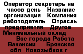 Оператор-секретарь на 5 часов день › Название организации ­ Компания-работодатель › Отрасль предприятия ­ Другое › Минимальный оклад ­ 28 000 - Все города Работа » Вакансии   . Брянская обл.,Новозыбков г.